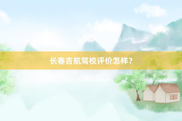 长春吉航驾校评价怎样？