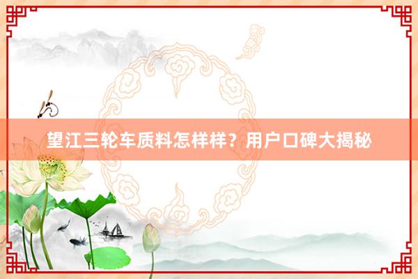 望江三轮车质料怎样样？用户口碑大揭秘