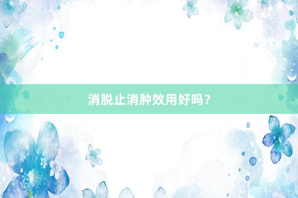 消脱止消肿效用好吗？