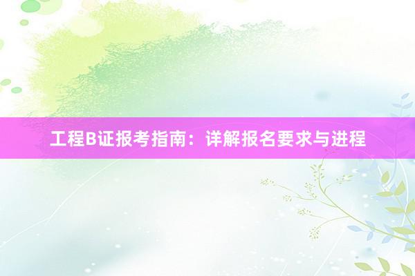 工程B证报考指南：详解报名要求与进程