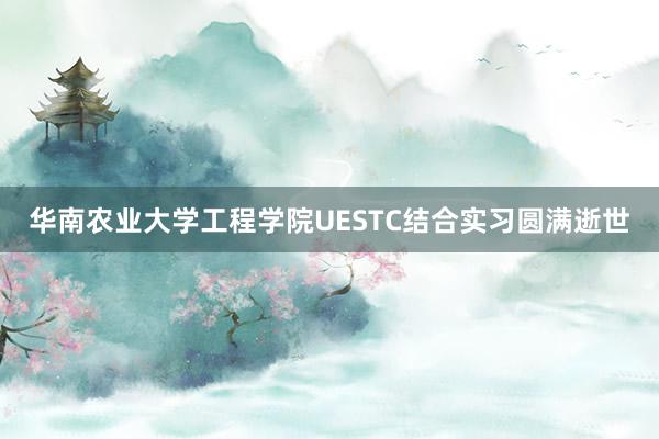 华南农业大学工程学院UESTC结合实习圆满逝世
