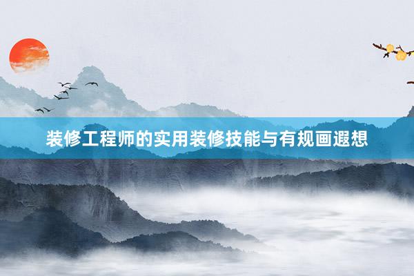 装修工程师的实用装修技能与有规画遐想