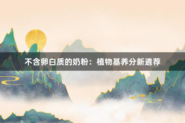 不含卵白质的奶粉：植物基养分新遴荐